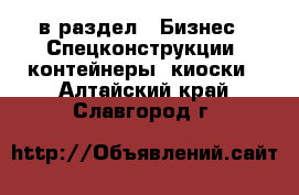  в раздел : Бизнес » Спецконструкции, контейнеры, киоски . Алтайский край,Славгород г.